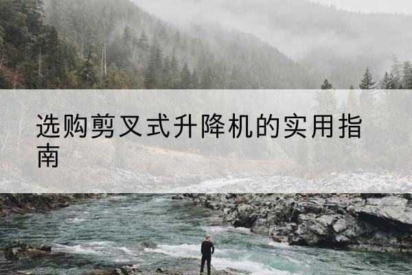 佳木斯剪叉式升降机怎么选-选购剪叉式升降机的实用指南