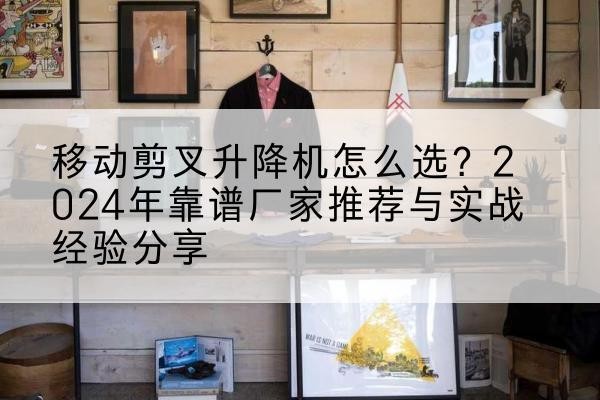 佳木斯升降平台厂家推荐-移动剪叉升降机怎么选？2024年靠谱厂家推荐与实战经验分享