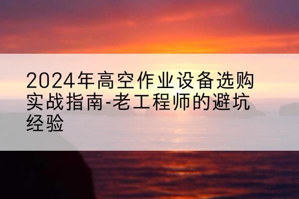 佳木斯高空作业升降机厂家推荐-2024年高空作业设备选购实战指南-老工程师的避坑经验