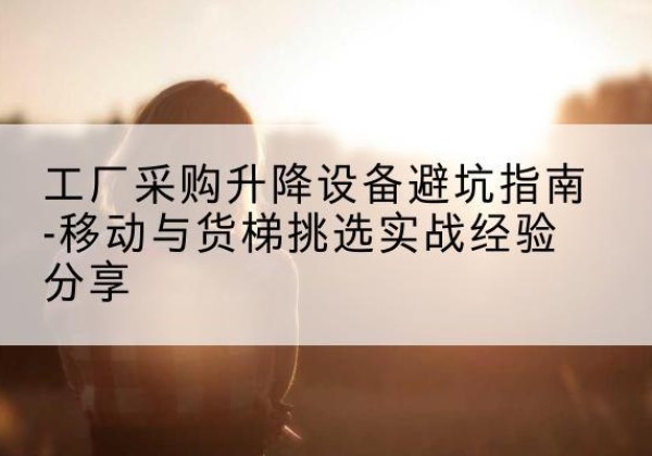 佳木斯移动式升降机怎么选-工厂采购升降设备避坑指南-移动与货梯挑选实战经验分享