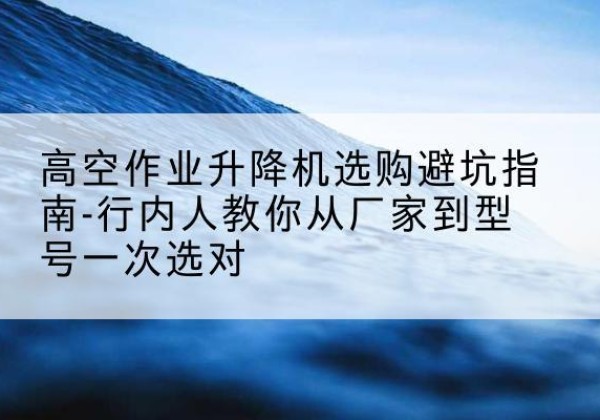 佳木斯升降平台厂家-高空作业升降机选购避坑指南-行内人教你从厂家到型号一次选对
