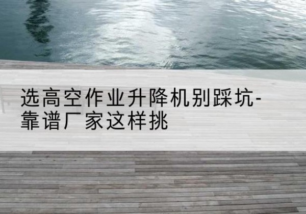 佳木斯剪叉式升降机厂家-选高空作业升降机别踩坑-靠谱厂家这样挑