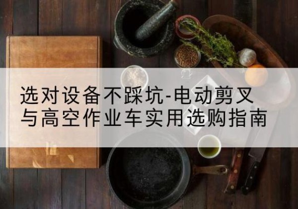 佳木斯电动剪叉升降平台怎么选-选对设备不踩坑-电动剪叉与高空作业车实用选购指南
