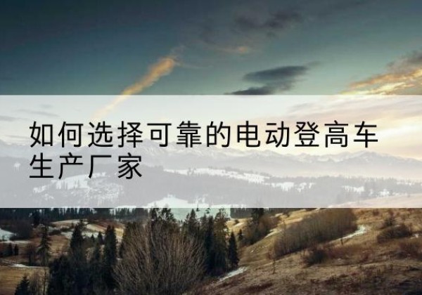 佳木斯电动登高车厂家-如何选择可靠的电动登高车生产厂家
