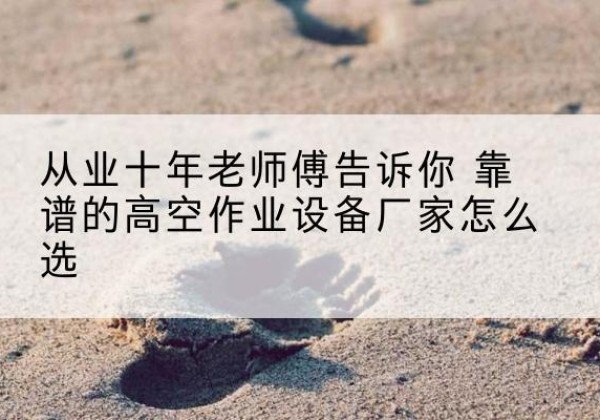 佳木斯高空作业升降机厂家推荐-从业十年老师傅告诉你 靠谱的高空作业设备厂家怎么选