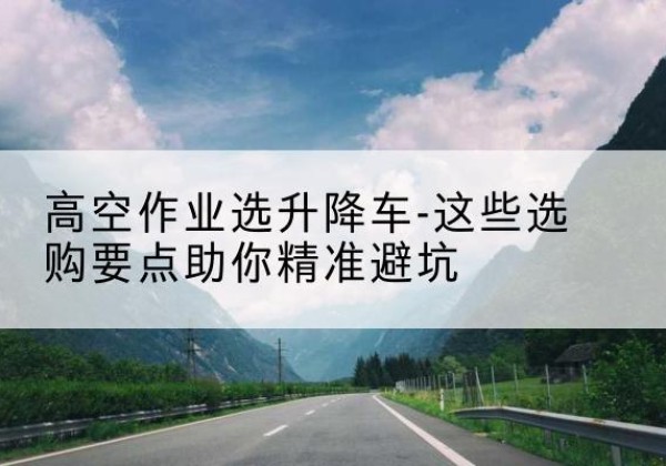 佳木斯升降车厂家-高空作业选升降车-这些选购要点助你*避坑