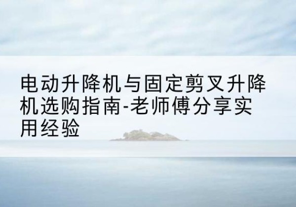 佳木斯电动升降机怎么选-电动升降机与固定剪叉升降机选购指南-老师傅分享实用经验