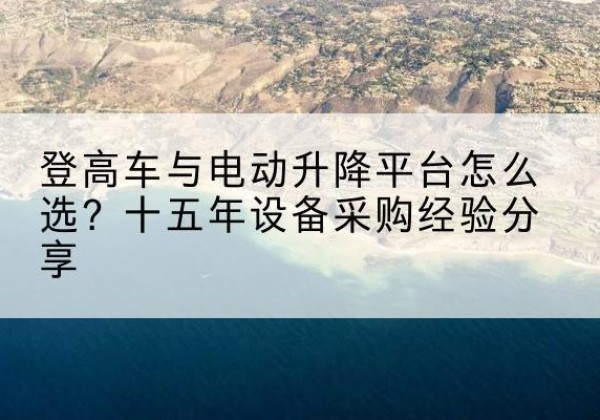佳木斯登高车厂家厂家-登高车与电动升降平台怎么选？十五年设备采购经验分享