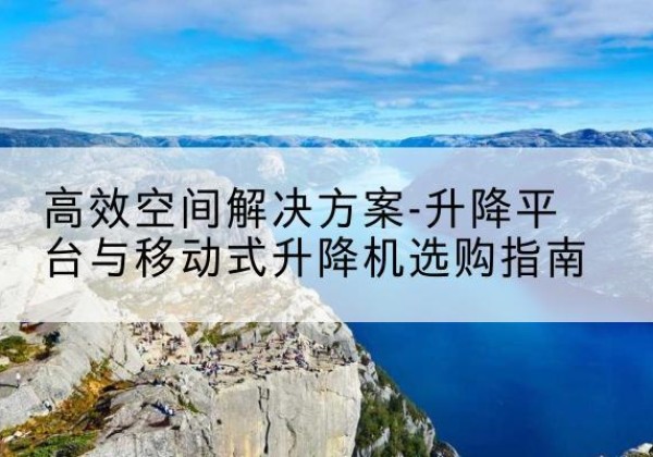 佳木斯升降平台厂家-*空间解决方案-升降平台与移动式升降机选购指南