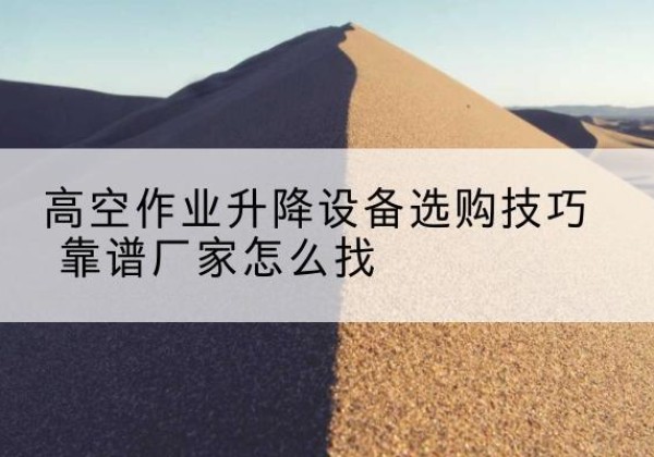 佳木斯电动升降平台厂家推荐-高空作业升降设备选购技巧 靠谱厂家怎么找