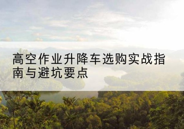 佳木斯升降车怎么选-高空作业升降车选购实战指南与避坑要点