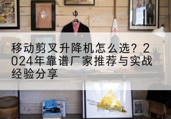 佳木斯升降平台厂家推荐-移动剪叉升降机怎么选？2024年靠谱厂家推荐与实战经验分享