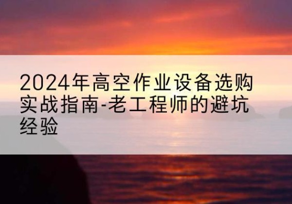 佳木斯高空作业升降机厂家推荐-2024年高空作业设备选购实战指南-老工程师的避坑经验